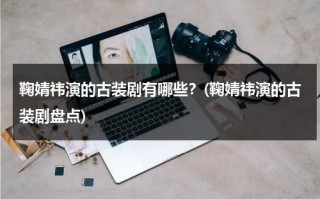 鞠婧祎演的古装剧有哪些？(鞠婧祎演的古装剧盘点)（鞠婧祎扮演的古装剧）
