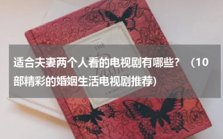 适合夫妻两个人看的电视剧有哪些？（10部精彩的婚姻生活电视剧推荐）