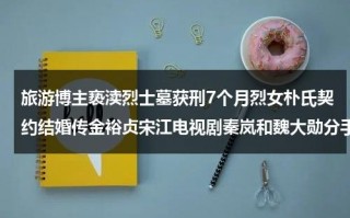 旅游博主亵渎烈士墓获刑7个月烈女朴氏契约结婚传金裕贞宋江电视剧秦岚和魏大勋分手了吗（亵渎英雄烈士是谁）