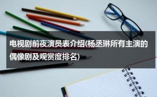 电视剧前夜演员表介绍(杨丞琳所有主演的偶像剧及观赏度排名)（杨丞琳前对象）