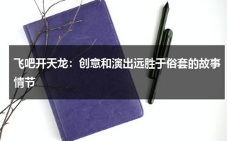 飞吧开天龙：创意和演出远胜于俗套的故事情节（飞吧开天龙真实事件）
