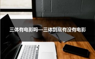 三体有电影吗—三体到底有没有电影（三体小说改编的电影）