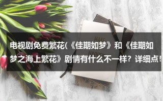 电视剧免费繁花(《佳期如梦》和《佳期如梦之海上繁花》剧情有什么不一样？详细点！)（佳期如梦之海上繁花全集）