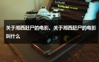 关于湘西赶尸的电影。关于湘西赶尸的电影叫什么（湘西赶尸电影令搞的电影叫什么名）
