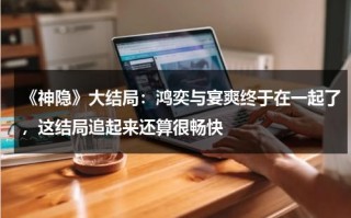 《神隐》大结局：鸿奕与宴爽终于在一起了，这结局追起来还算很畅快