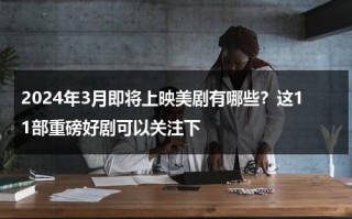 2024年3月即将上映美剧有哪些？这11部重磅好剧可以关注下