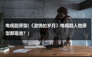 电视剧原型(《激情的岁月》电视剧人物原型都是谁？)（一代枭雄谁是）
