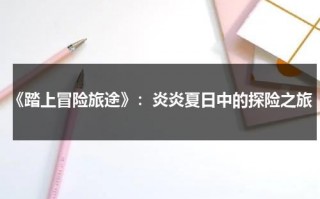 《踏上冒险旅途》：炎炎夏日中的探险之旅（踏上险路是什么意思）