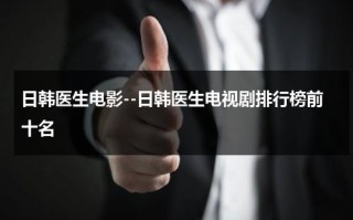 日韩医生电影--日韩医生电视剧排行榜前十名（日本医疗电视剧哪些好看）
