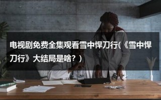 电视剧免费全集观看雪中悍刀行(《雪中悍刀行》大结局是啥？)（雪中悍刀行老黄死了）