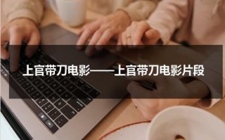 上官带刀电影——上官带刀电影片段（上官带刀视频回放）