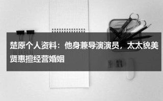 楚原个人资料：他身兼导演演员，太太貌美贤惠擅经营婚姻
