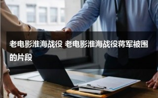 老电影淮海战役 老电影淮海战役蒋军被围的片段（电影《淮海战役》字幕下载）