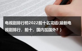 电视剧排行榜2022前十名完结(最新电视剧排行，前十，国内加国外？)（电视剧排行榜最新热播剧）