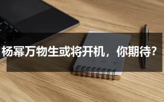 杨幂万物生或将开机，你期待？