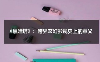 《黑暗塔》：跨界玄幻影视史上的意义（《黑暗塔》高清完整版）