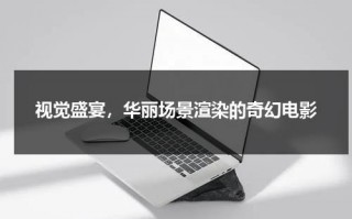 视觉盛宴，华丽场景渲染的奇幻电影（有什么视觉盛宴的电影名字）