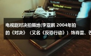 电视剧对决拍摄地(李亚鹏 2004年拍的《对决》（又名《反恐行动》）饰肖雷、芒巴（肖雨）(20集) (合作者：陈瑾 导演：小岛) 电视剧那有下？)（李亚鹏对决哪里能看到）