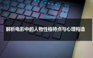 解析电影中的人物性格特点与心理构造（电影中的人物性格分析）