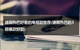 迪丽热巴好看的电视剧推荐(迪丽热巴的3部爆款好剧)（迪丽热巴哪部剧最好看）