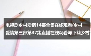 电视剧乡村爱情14部全集在线观看(乡村爱情第三部第37集直播在线观看与下载乡村爱情第3部第37集)（乡村爱情8集免费版第60集）