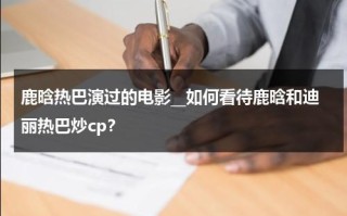 鹿晗热巴演过的电影__如何看待鹿晗和迪丽热巴炒cp？