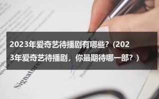 2023年爱奇艺待播剧有哪些？(2023年爱奇艺待播剧，你最期待哪一部？)（爱奇艺即将播出的电视剧在哪看）