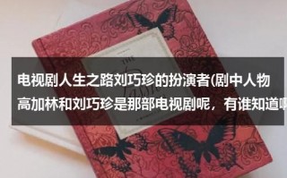 电视剧人生之路刘巧珍的扮演者(剧中人物高加林和刘巧珍是那部电视剧呢，有谁知道啊。)（《人生》中的刘巧珍）