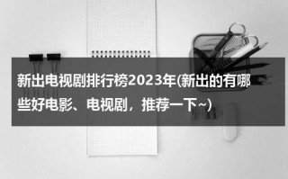 新出电视剧排行榜2023年(新出的有哪些好电影、电视剧，推荐一下~)（新出电视剧电视剧）