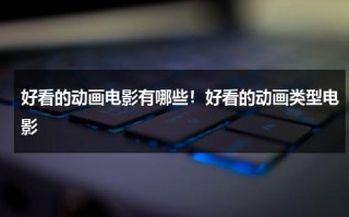 好看的动画电影有哪些！好看的动画类型电影（好看的动画电影有什么?）