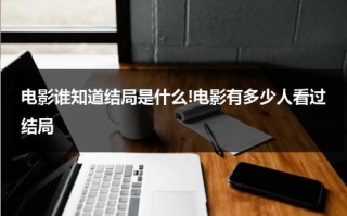 电影谁知道结局是什么!电影有多少人看过结局（电影的结局叫什么）