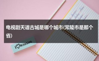 电视剧天道古城是哪个城市(常陵市是那个省)（电视剧天道的古城是哪里）