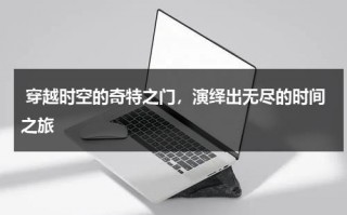 穿越时空的奇特之门，演绎出无尽的时间之旅（穿越时空之谜）