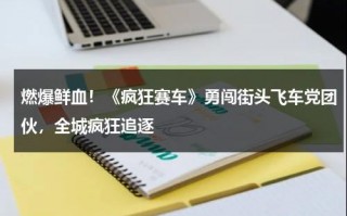 燃爆鲜血！《疯狂赛车》勇闯街头飞车党团伙，全城疯狂追逐（疯狂赛车赛道大全）