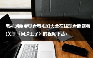 电视剧免费观看电视剧大全在线观看叛逆者(关于《网球王子》的视频下载)（网球王子挑战王者的叛逆儿）