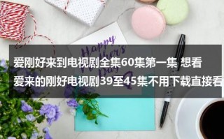 爱刚好来到电视剧全集60集第一集 想看爱来的刚好电视剧39至45集不用下载直接看（爱刚好来到电视剧大结局）