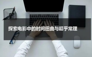 探索电影中的时间扭曲与超乎常理（电影时间变化效果）