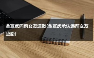 金宣虎向前女友道歉(金宣虎承认逼前女友堕胎)（金宣虎整过容吗）