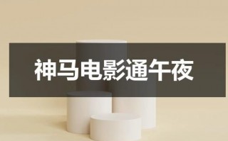 神马电影通午夜（神马影院手机在线电视剧传家电视剧）