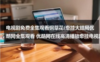 电视剧免费全集观看铜草花(牵挂大结局优酷网全集观看 优酷网在线高清播放牵挂电视剧全集 电视剧牵挂全集qvod观看下载)（铜草花演员）