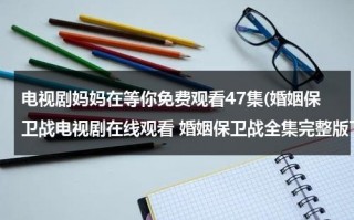 电视剧妈妈在等你免费观看47集(婚姻保卫战电视剧在线观看 婚姻保卫战全集完整版下载 婚姻保卫战视频高清在线播放 优酷视频)（电视剧妈妈在等你47集在线观看）