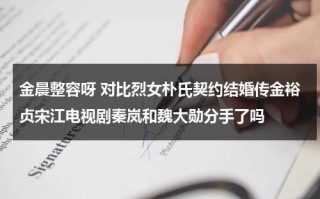 金晨整容呀 对比烈女朴氏契约结婚传金裕贞宋江电视剧秦岚和魏大勋分手了吗