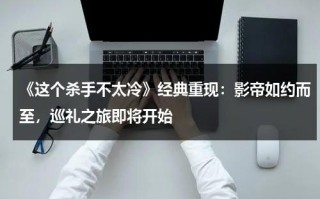 《这个杀手不太冷》经典重现：影帝如约而至，巡礼之旅即将开始（《这个杀手不太冷》主演）