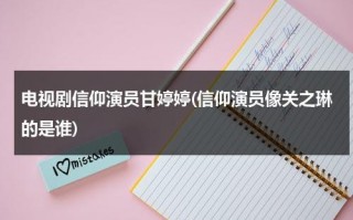 电视剧信仰演员甘婷婷(信仰演员像关之琳的是谁)（演员甘婷婷真实年龄）