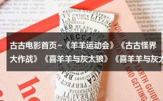 古古电影首页~《羊羊运动会》《古古怪界大作战》《喜羊羊与灰太狼》《喜羊羊与灰太狼之牛气冲天》的剧情是？