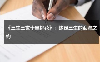 《三生三世十里桃花》：缘定三生的浪漫之约（三生三世十里桃花是一部什么剧）