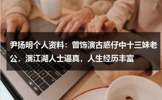 尹扬明个人资料：曾饰演古惑仔中十三妹老公，演江湖人士逼真，人生经历丰富