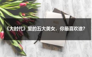 《大时代》里的五大美女，你最喜欢谁？