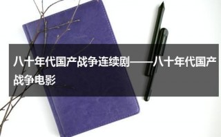 八十年代国产战争连续剧——八十年代国产战争电影（八十年代的战斗片）