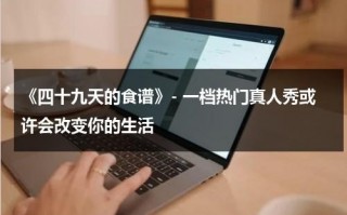 《四十九天的食谱》- 一档热门真人秀或许会改变你的生活（四十九天韩剧百度百科）